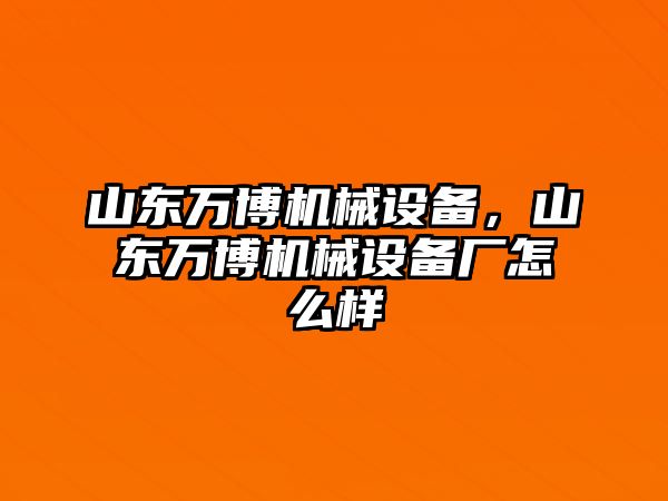 山東萬博機(jī)械設(shè)備，山東萬博機(jī)械設(shè)備廠怎么樣