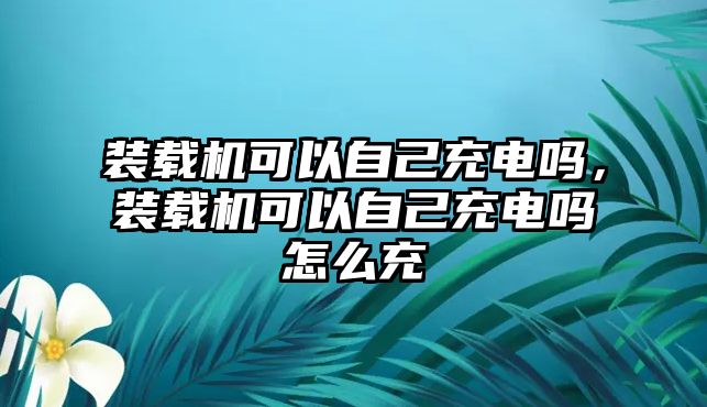 裝載機可以自己充電嗎，裝載機可以自己充電嗎怎么充