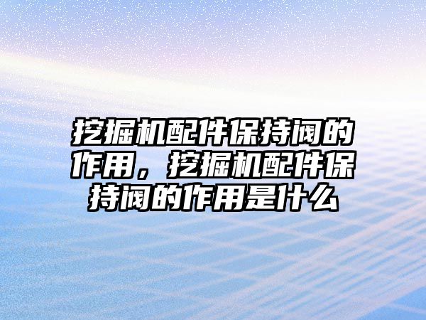 挖掘機配件保持閥的作用，挖掘機配件保持閥的作用是什么