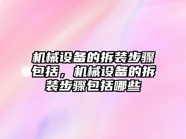 機(jī)械設(shè)備的拆裝步驟包括，機(jī)械設(shè)備的拆裝步驟包括哪些