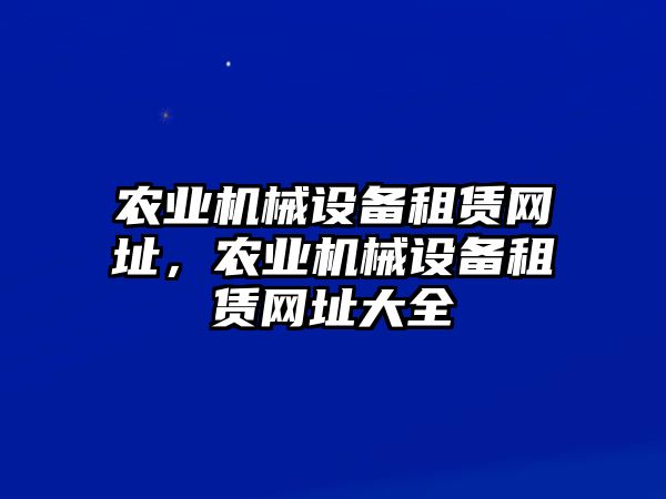 農(nóng)業(yè)機械設(shè)備租賃網(wǎng)址，農(nóng)業(yè)機械設(shè)備租賃網(wǎng)址大全