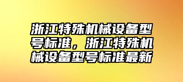 浙江特殊機(jī)械設(shè)備型號標(biāo)準(zhǔn)，浙江特殊機(jī)械設(shè)備型號標(biāo)準(zhǔn)最新