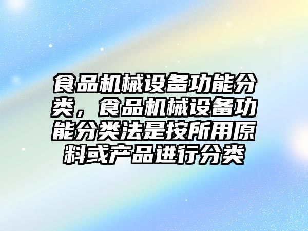 食品機械設備功能分類，食品機械設備功能分類法是按所用原料或產(chǎn)品進行分類