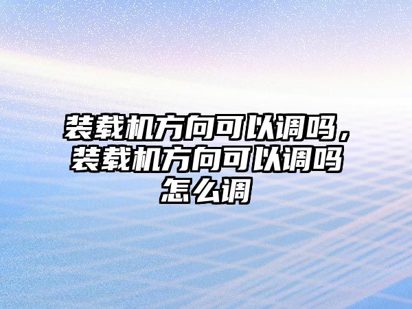 裝載機(jī)方向可以調(diào)嗎，裝載機(jī)方向可以調(diào)嗎怎么調(diào)