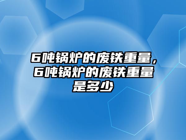 6噸鍋爐的廢鐵重量，6噸鍋爐的廢鐵重量是多少