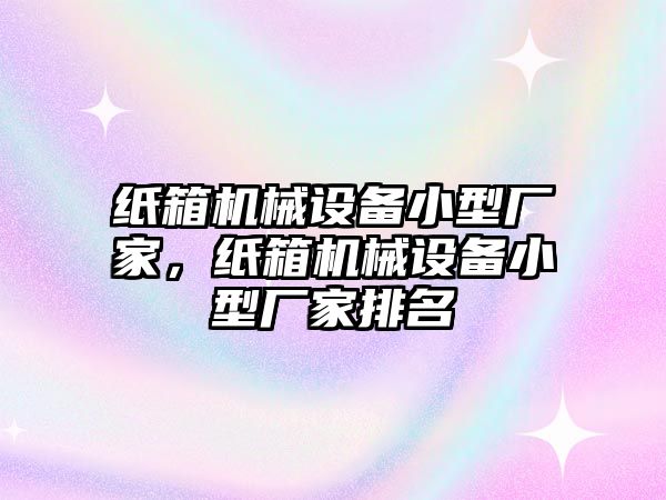 紙箱機械設(shè)備小型廠家，紙箱機械設(shè)備小型廠家排名