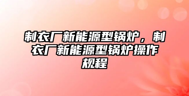 制衣廠新能源型鍋爐，制衣廠新能源型鍋爐操作規(guī)程