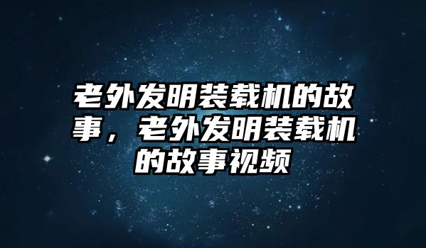 老外發(fā)明裝載機的故事，老外發(fā)明裝載機的故事視頻