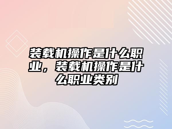 裝載機(jī)操作是什么職業(yè)，裝載機(jī)操作是什么職業(yè)類別