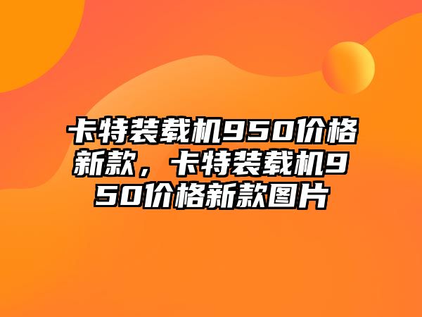 卡特裝載機950價格新款，卡特裝載機950價格新款圖片