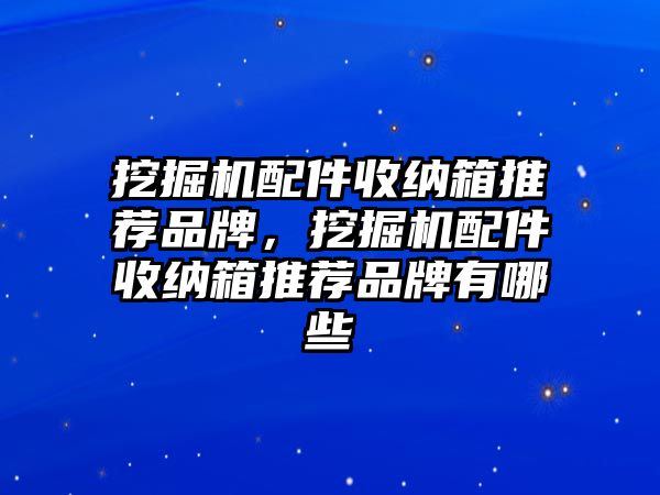 挖掘機配件收納箱推薦品牌，挖掘機配件收納箱推薦品牌有哪些