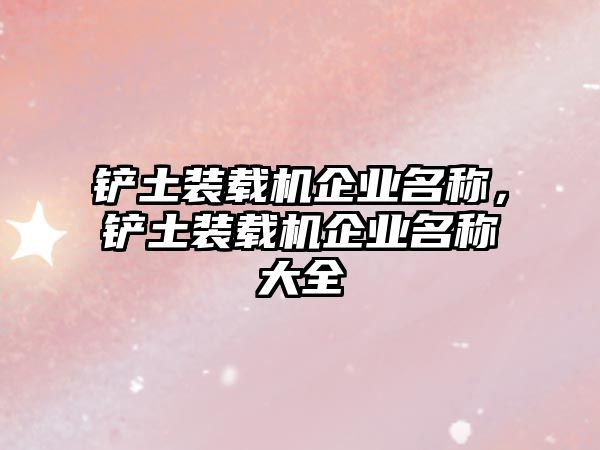 鏟土裝載機(jī)企業(yè)名稱(chēng)，鏟土裝載機(jī)企業(yè)名稱(chēng)大全