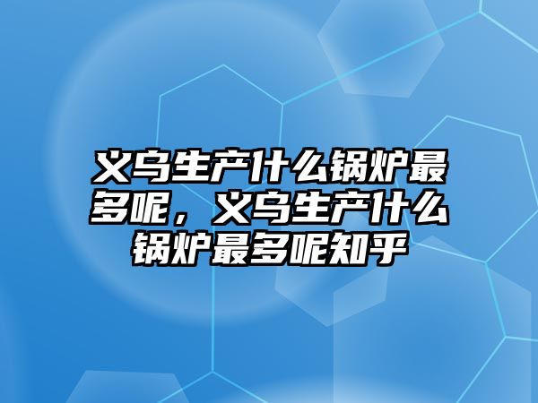 義烏生產什么鍋爐最多呢，義烏生產什么鍋爐最多呢知乎