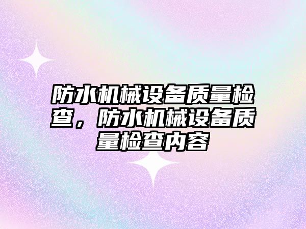 防水機械設備質(zhì)量檢查，防水機械設備質(zhì)量檢查內(nèi)容