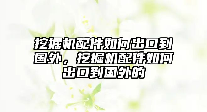 挖掘機配件如何出口到國外，挖掘機配件如何出口到國外的