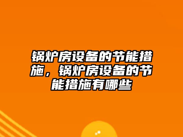 鍋爐房設(shè)備的節(jié)能措施，鍋爐房設(shè)備的節(jié)能措施有哪些