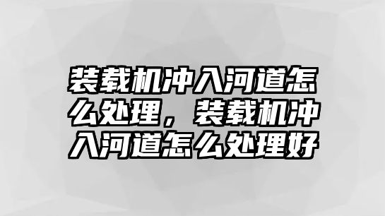 裝載機(jī)沖入河道怎么處理，裝載機(jī)沖入河道怎么處理好