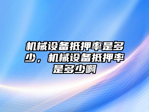 機(jī)械設(shè)備抵押率是多少，機(jī)械設(shè)備抵押率是多少啊