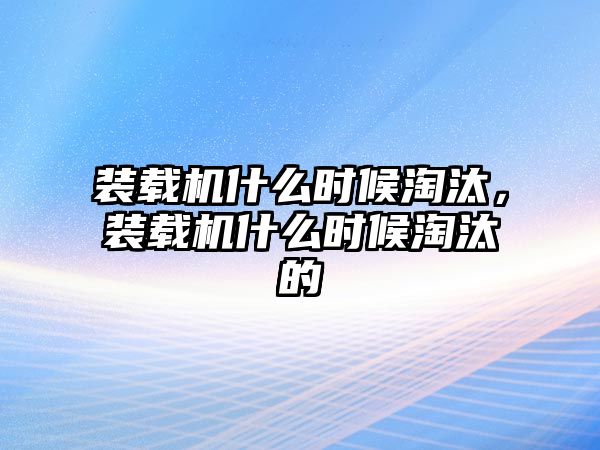 裝載機(jī)什么時(shí)候淘汰，裝載機(jī)什么時(shí)候淘汰的