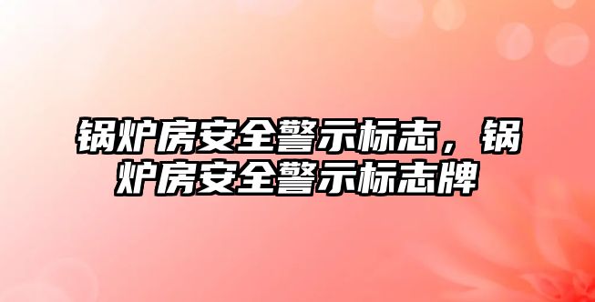 鍋爐房安全警示標(biāo)志，鍋爐房安全警示標(biāo)志牌