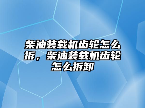 柴油裝載機(jī)齒輪怎么拆，柴油裝載機(jī)齒輪怎么拆卸