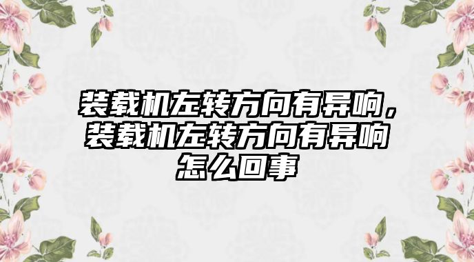 裝載機左轉(zhuǎn)方向有異響，裝載機左轉(zhuǎn)方向有異響怎么回事