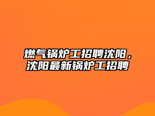 燃?xì)忮仩t工招聘沈陽，沈陽最新鍋爐工招聘