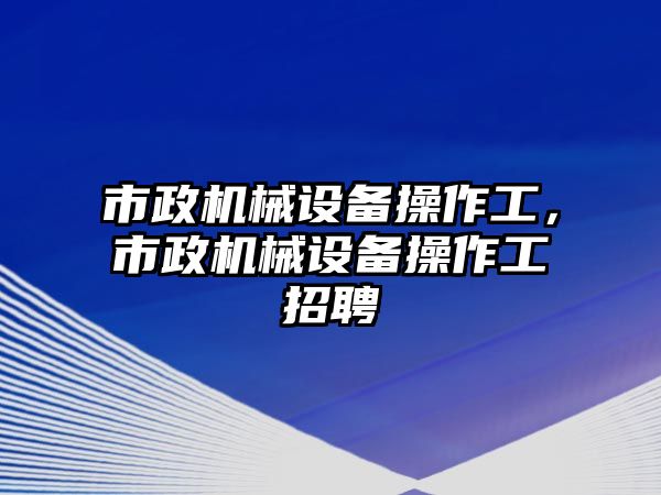 市政機(jī)械設(shè)備操作工，市政機(jī)械設(shè)備操作工招聘