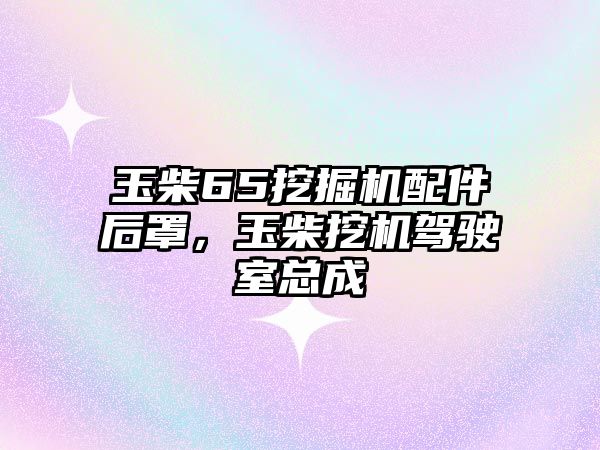 玉柴65挖掘機(jī)配件后罩，玉柴挖機(jī)駕駛室總成