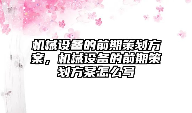 機械設備的前期策劃方案，機械設備的前期策劃方案怎么寫