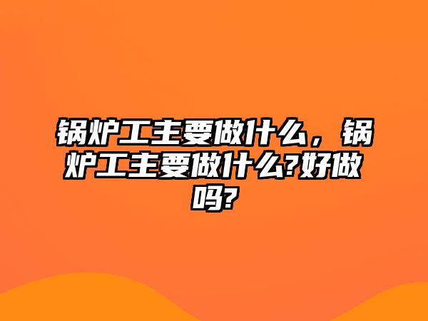 鍋爐工主要做什么，鍋爐工主要做什么?好做嗎?