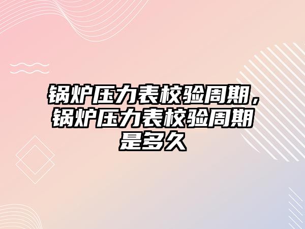 鍋爐壓力表校驗周期，鍋爐壓力表校驗周期是多久