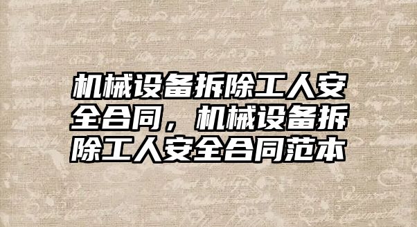 機械設(shè)備拆除工人安全合同，機械設(shè)備拆除工人安全合同范本