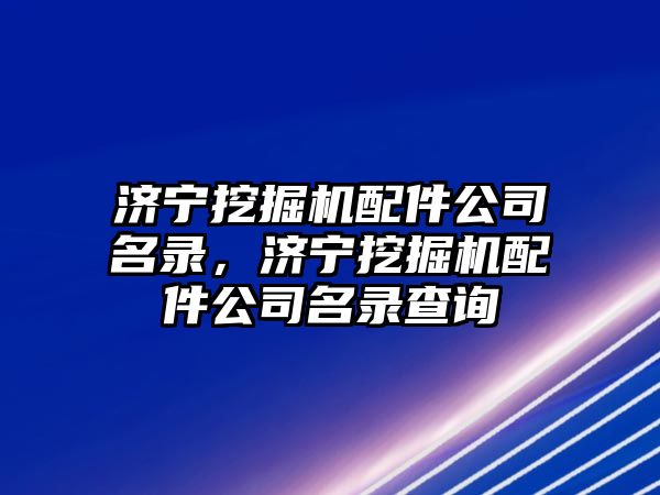 濟寧挖掘機配件公司名錄，濟寧挖掘機配件公司名錄查詢