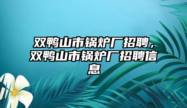 雙鴨山市鍋爐廠招聘，雙鴨山市鍋爐廠招聘信息