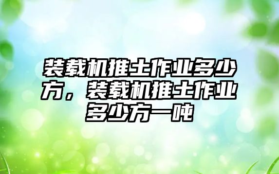 裝載機推土作業(yè)多少方，裝載機推土作業(yè)多少方一噸