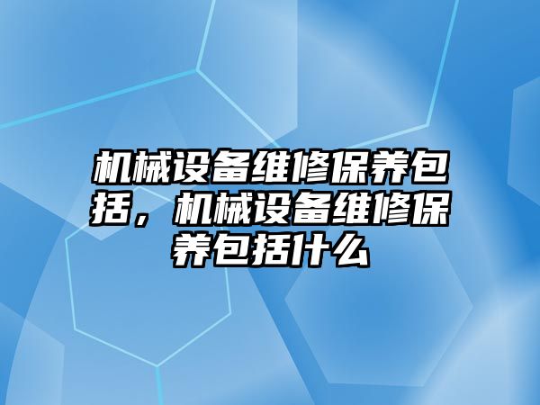 機械設(shè)備維修保養(yǎng)包括，機械設(shè)備維修保養(yǎng)包括什么