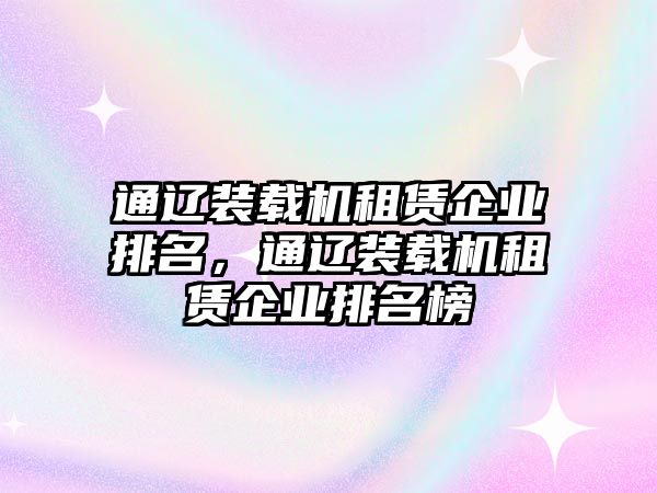 通遼裝載機(jī)租賃企業(yè)排名，通遼裝載機(jī)租賃企業(yè)排名榜