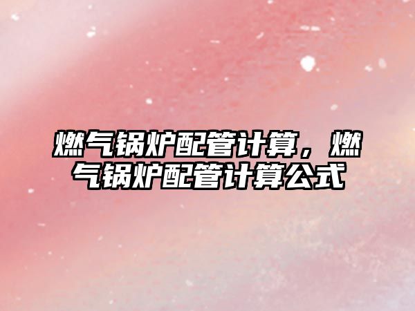 燃?xì)忮仩t配管計(jì)算，燃?xì)忮仩t配管計(jì)算公式