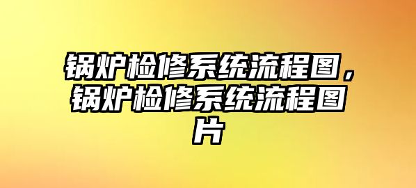 鍋爐檢修系統(tǒng)流程圖，鍋爐檢修系統(tǒng)流程圖片