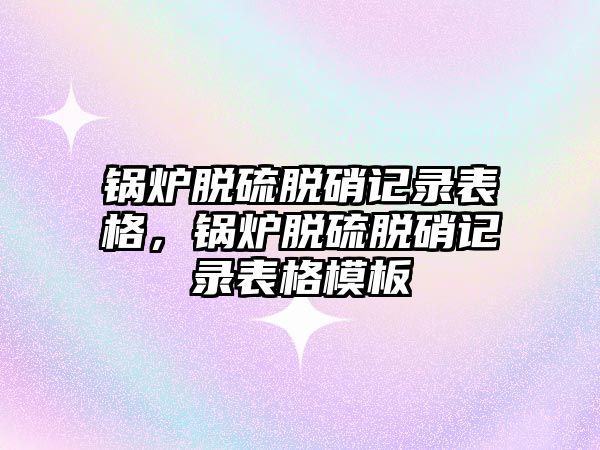 鍋爐脫硫脫硝記錄表格，鍋爐脫硫脫硝記錄表格模板