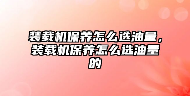 裝載機保養(yǎng)怎么選油量，裝載機保養(yǎng)怎么選油量的