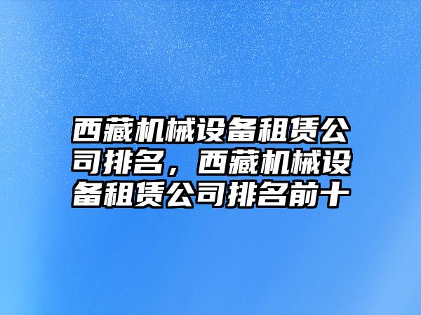 西藏機(jī)械設(shè)備租賃公司排名，西藏機(jī)械設(shè)備租賃公司排名前十