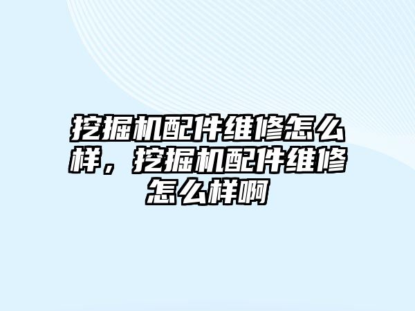 挖掘機配件維修怎么樣，挖掘機配件維修怎么樣啊