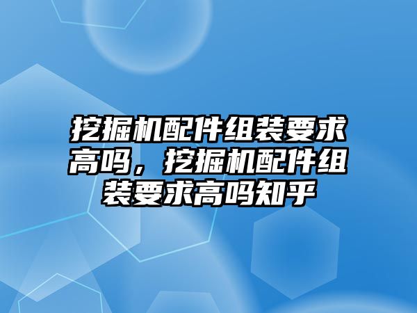 挖掘機配件組裝要求高嗎，挖掘機配件組裝要求高嗎知乎