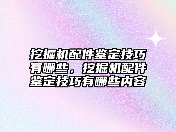 挖掘機(jī)配件鑒定技巧有哪些，挖掘機(jī)配件鑒定技巧有哪些內(nèi)容