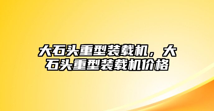 大石頭重型裝載機，大石頭重型裝載機價格