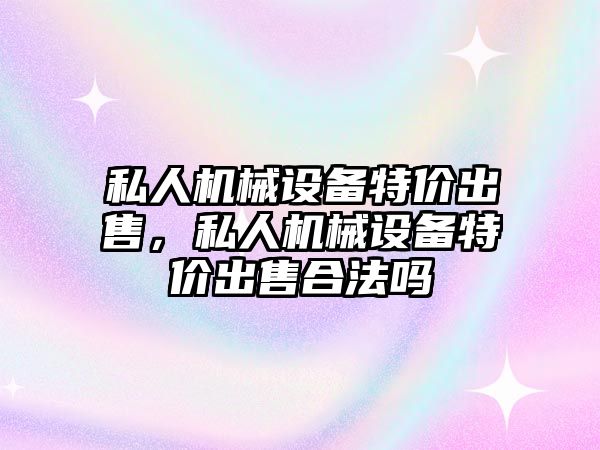 私人機械設備特價出售，私人機械設備特價出售合法嗎