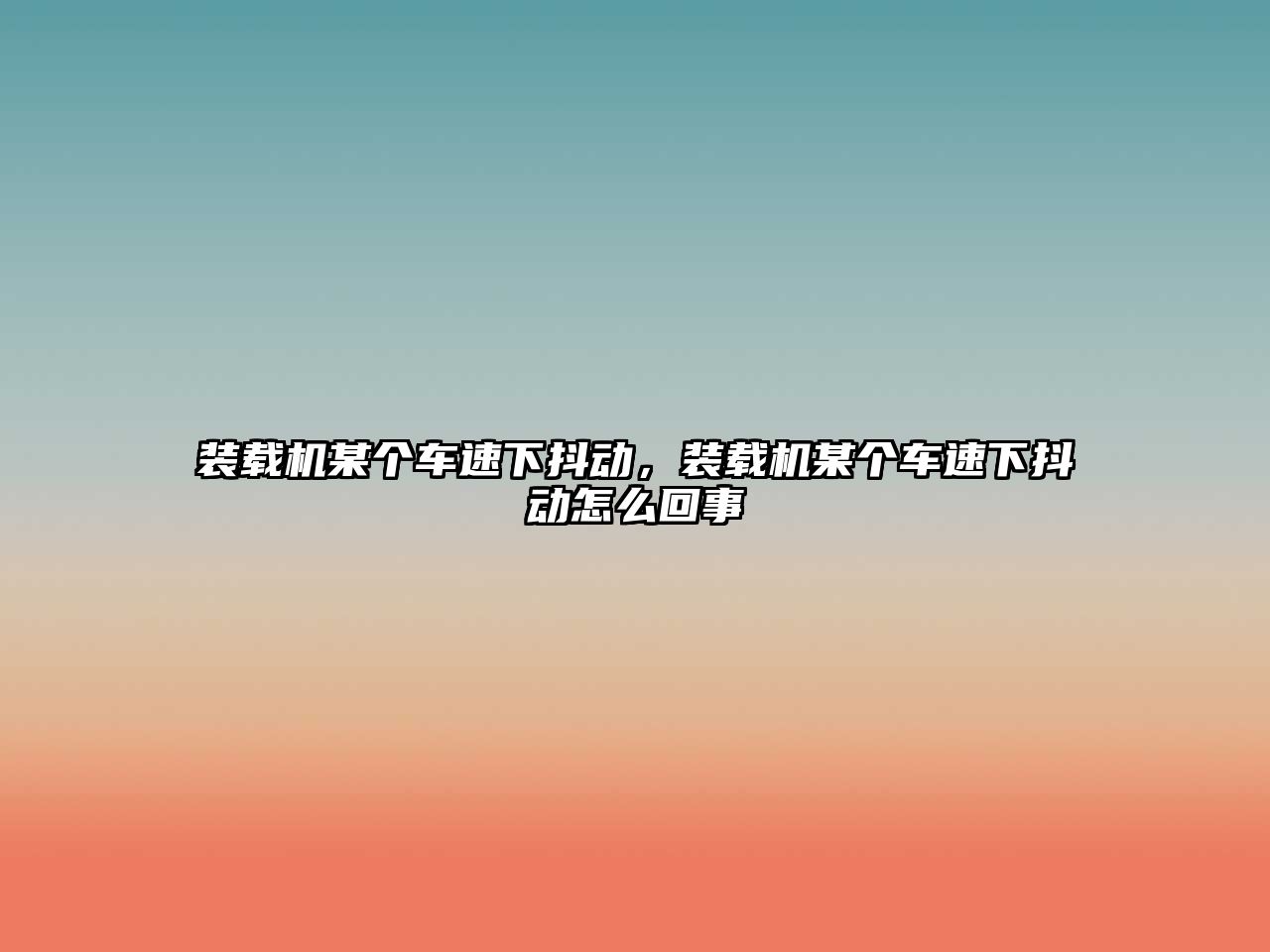 裝載機某個車速下抖動，裝載機某個車速下抖動怎么回事