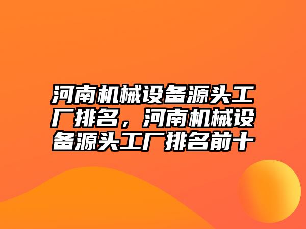 河南機(jī)械設(shè)備源頭工廠排名，河南機(jī)械設(shè)備源頭工廠排名前十